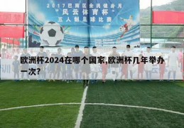 欧洲杯2024在哪个国家,欧洲杯几年举办一次?