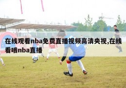 在线观看nba免费直播视频高清央视,在线看哦nba直播