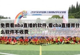 免费看nba直播的软件,看cba直播用什么软件不收费