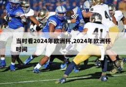 当时看2024年欧洲杯,2024年欧洲杯时间