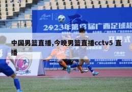 中国男篮直播,今晚男篮直播cctv5 直播