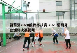 葡萄牙2024欧洲杯决赛,2021葡萄牙欧洲杯决赛视频