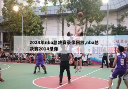 2024年nba总决赛录像回放,nba总决赛2014录像