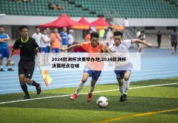 2024欧洲杯决赛举办地,2024欧洲杯决赛地点在哪