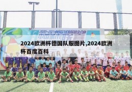 2024欧洲杯德国队服图片,2024欧洲杯百度百科