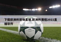 下载欧洲杯现场直播,欧洲杯赛程2021直播软件