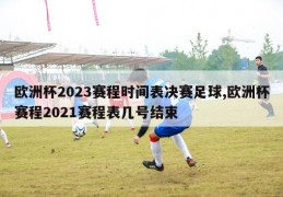 欧洲杯2023赛程时间表决赛足球,欧洲杯赛程2021赛程表几号结束