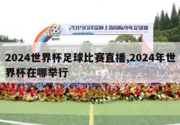 2024世界杯足球比赛直播,2024年世界杯在哪举行