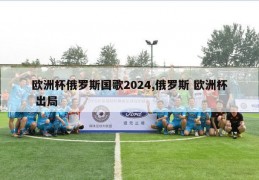 欧洲杯俄罗斯国歌2024,俄罗斯 欧洲杯 出局