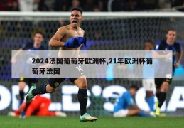 2024法国葡萄牙欧洲杯,21年欧洲杯葡萄牙法国