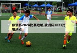 欧洲杯2024比赛地址,欧洲杯2021比赛地点